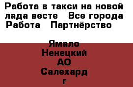 Работа в такси на новой лада весте - Все города Работа » Партнёрство   . Ямало-Ненецкий АО,Салехард г.